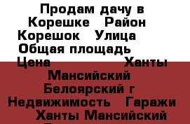 Продам дачу в Корешке › Район ­ Корешок › Улица ­ 1 › Общая площадь ­ 50 › Цена ­ 2 000 000 - Ханты-Мансийский, Белоярский г. Недвижимость » Гаражи   . Ханты-Мансийский,Белоярский г.